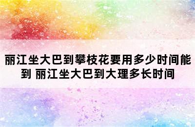 丽江坐大巴到攀枝花要用多少时间能到 丽江坐大巴到大理多长时间